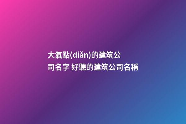 大氣點(diǎn)的建筑公司名字 好聽的建筑公司名稱-第1張-公司起名-玄機(jī)派